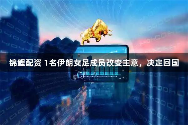 锦鲤配资 1名伊朗女足成员改变主意，决定回国