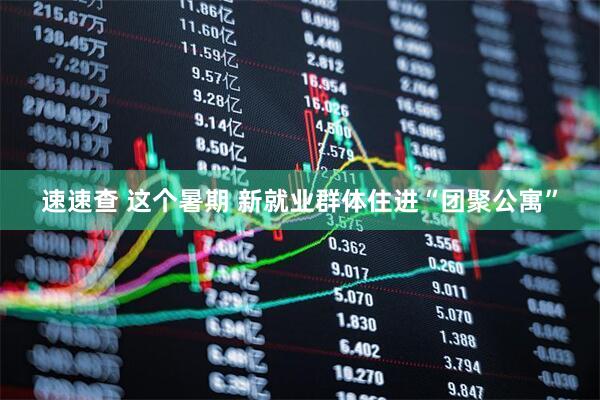 速速查 这个暑期 新就业群体住进“团聚公寓”