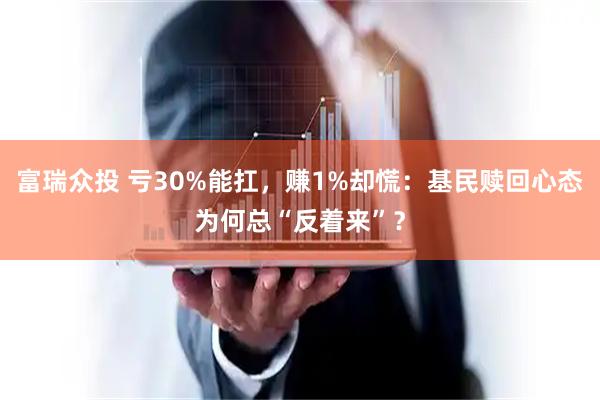 富瑞众投 亏30%能扛，赚1%却慌：基民赎回心态为何总“反着来”？