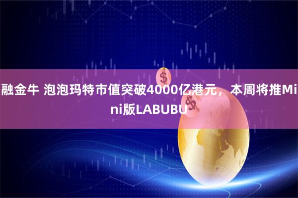 融金牛 泡泡玛特市值突破4000亿港元，本周将推Mini版LABUBU