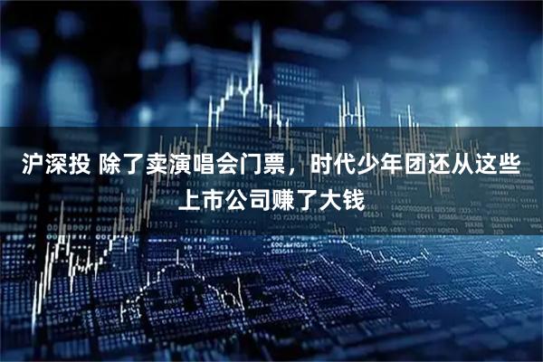 沪深投 除了卖演唱会门票，时代少年团还从这些上市公司赚了大钱