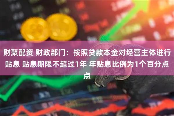 财聚配资 财政部门：按照贷款本金对经营主体进行贴息 贴息期限不超过1年 年贴息比例为1个百分点