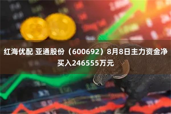 红海优配 亚通股份（600692）8月8日主力资金净买入246555万元