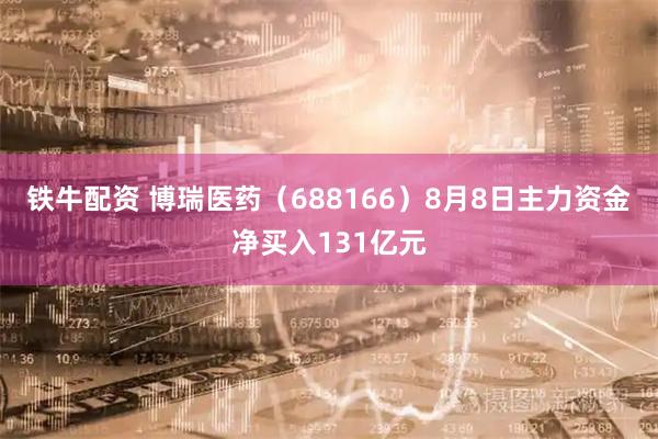 铁牛配资 博瑞医药（688166）8月8日主力资金净买入131亿元