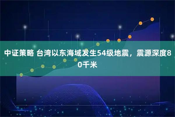 中证策略 台湾以东海域发生54级地震，震源深度80千米