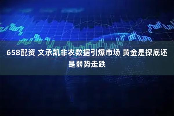 658配资 文承凯非农数据引爆市场 黄金是探底还是弱势走跌