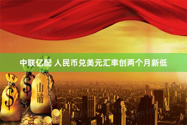 中联亿配 人民币兑美元汇率创两个月新低