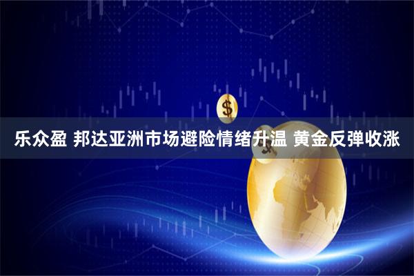 乐众盈 邦达亚洲市场避险情绪升温 黄金反弹收涨