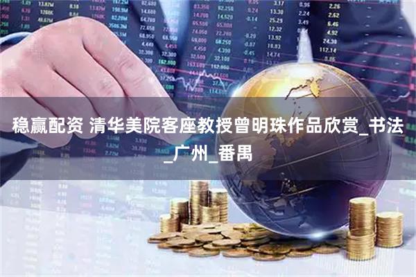 稳赢配资 清华美院客座教授曾明珠作品欣赏_书法_广州_番禺