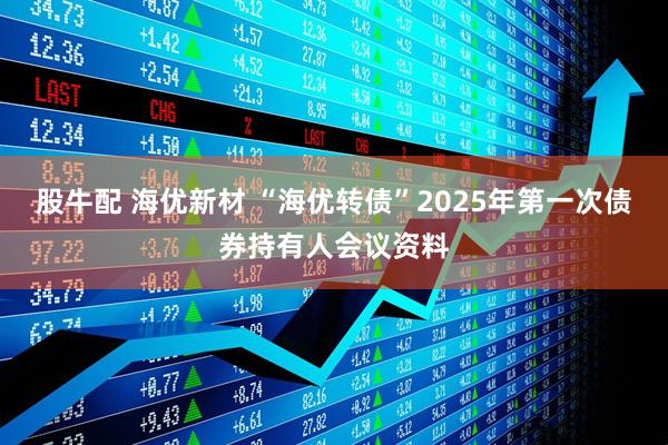 股牛配 海优新材 “海优转债”2025年第一次债券持有人会议资料