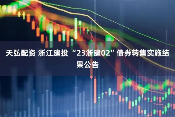 天弘配资 浙江建投 “23浙建02”债券转售实施结果公告