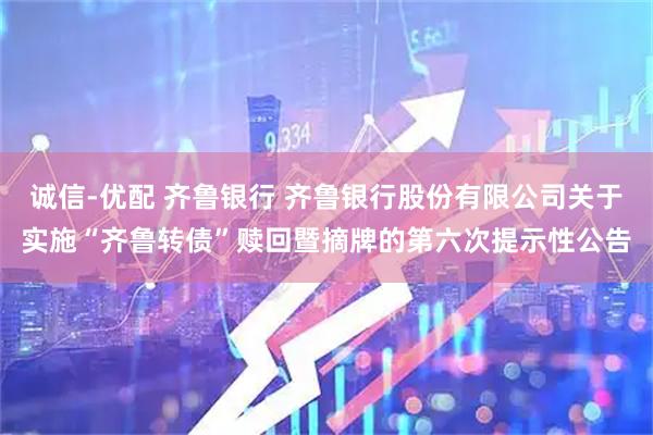 诚信-优配 齐鲁银行 齐鲁银行股份有限公司关于实施“齐鲁转债”赎回暨摘牌的第六次提示性公告