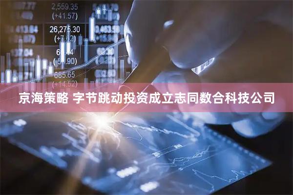 京海策略 字节跳动投资成立志同数合科技公司