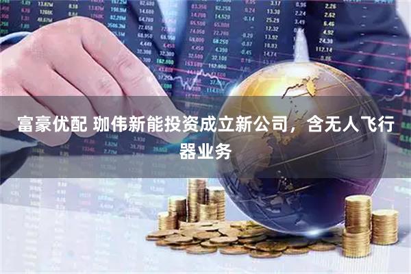 富豪优配 珈伟新能投资成立新公司，含无人飞行器业务