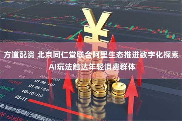 方道配资 北京同仁堂联合阿里生态推进数字化探索 AI玩法触达年轻消费群体