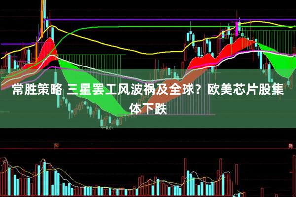 常胜策略 三星罢工风波祸及全球？欧美芯片股集体下跌
