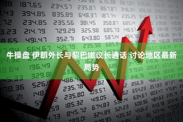 牛操盘 伊朗外长与黎巴嫩议长通话 讨论地区最新局势