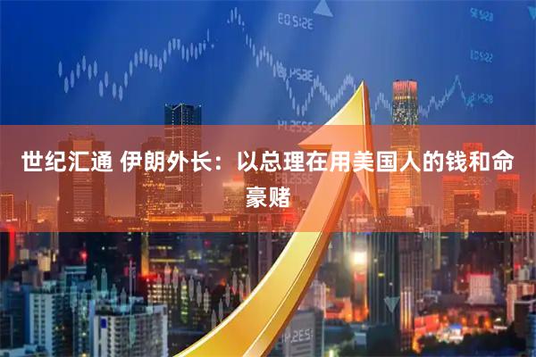 世纪汇通 伊朗外长：以总理在用美国人的钱和命豪赌