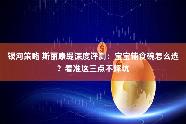 银河策略 斯丽康缇深度评测：宝宝辅食碗怎么选？看准这三点不踩坑